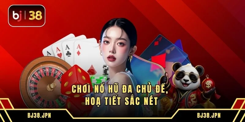 Chơi nổ hũ đa chủ đề, hoạ tiết sắc nét